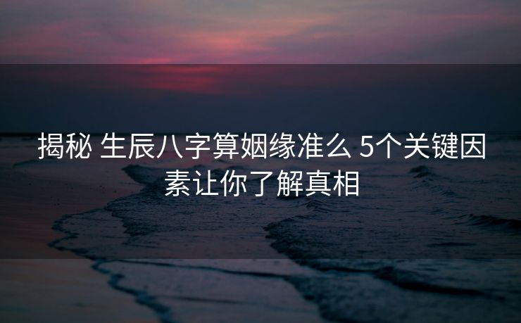 揭秘 生辰八字算姻缘准么 5个关键因素让你了解真相