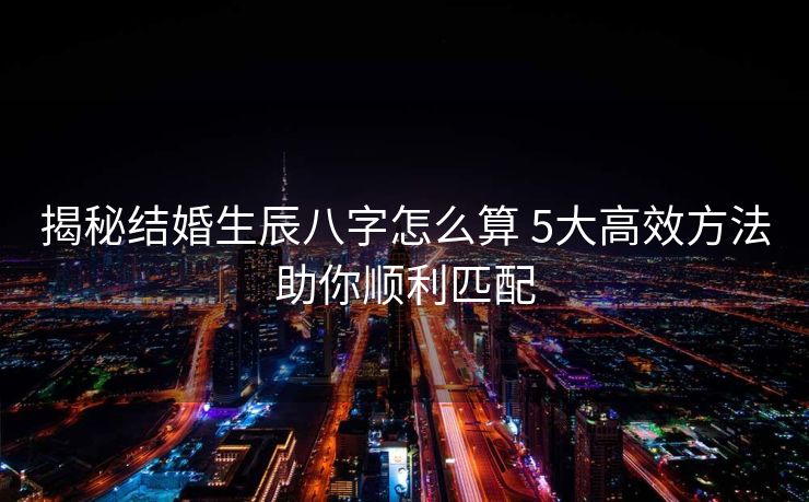 揭秘结婚生辰八字怎么算 5大高效方法助你顺利匹配