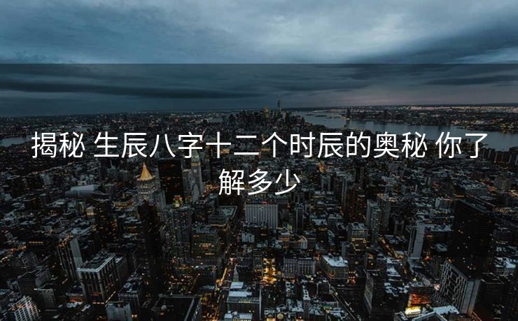揭秘 生辰八字十二个时辰的奥秘 你了解多少
