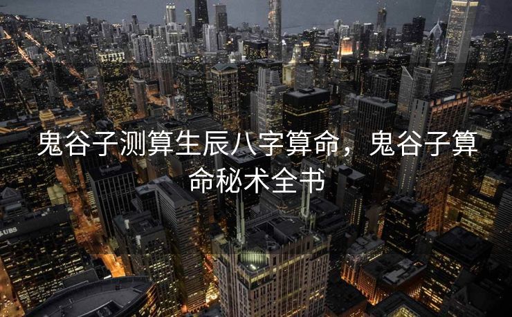 鬼谷子测算生辰八字算命，鬼谷子算命秘术全书