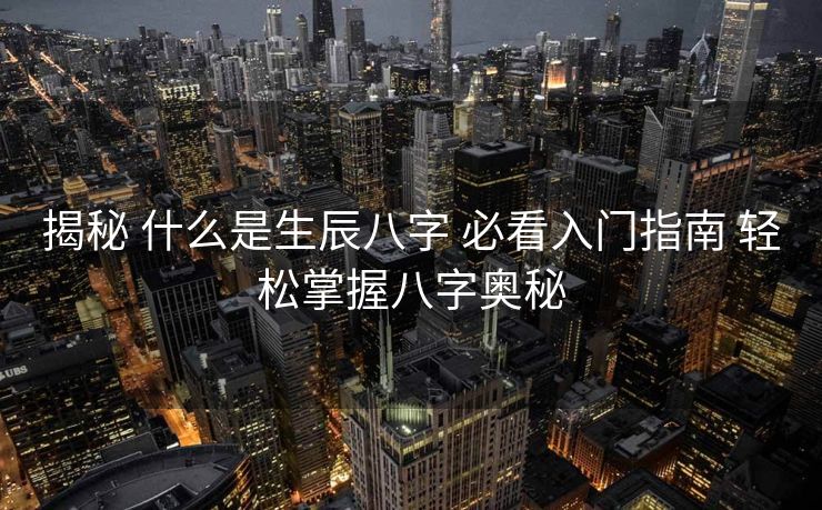 揭秘 什么是生辰八字 必看入门指南 轻松掌握八字奥秘