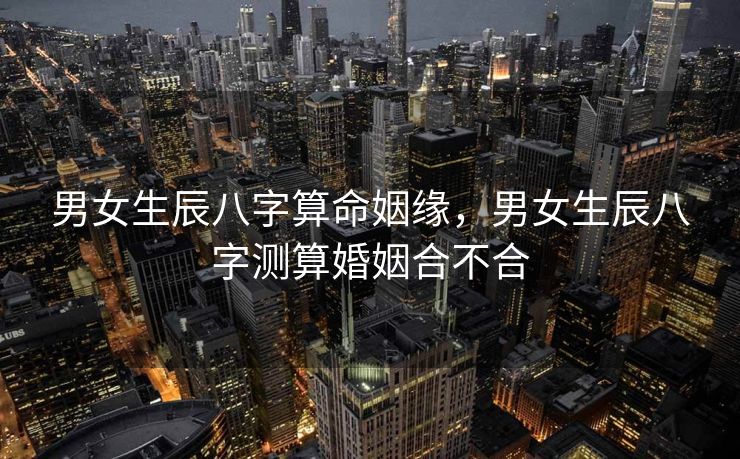 男女生辰八字算命姻缘，男女生辰八字测算婚姻合不合