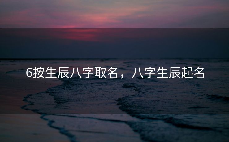 6按生辰八字取名，八字生辰起名