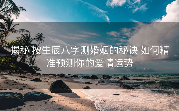 揭秘 按生辰八字测婚姻的秘诀 如何精准预测你的爱情运势