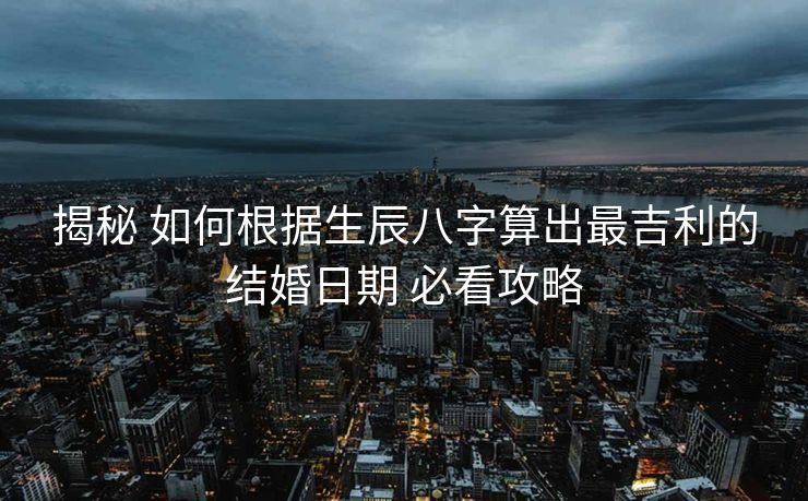 揭秘 如何根据生辰八字算出最吉利的结婚日期 必看攻略
