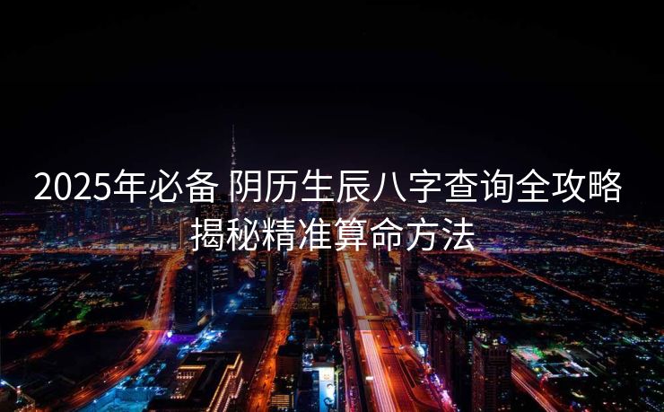 2025年必备 阴历生辰八字查询全攻略 揭秘精准算命方法