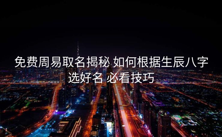 免费周易取名揭秘 如何根据生辰八字选好名 必看技巧