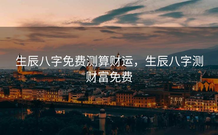 生辰八字免费测算财运，生辰八字测财富免费