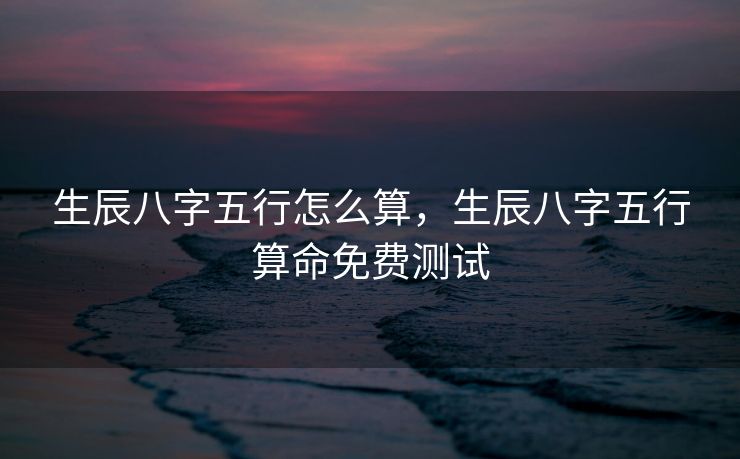 生辰八字五行怎么算，生辰八字五行算命免费测试