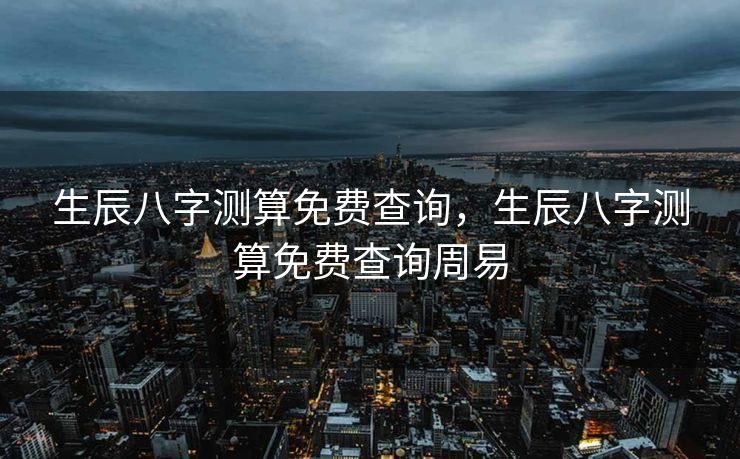 生辰八字测算免费查询，生辰八字测算免费查询周易