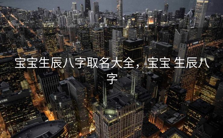 宝宝生辰八字取名大全，宝宝 生辰八字