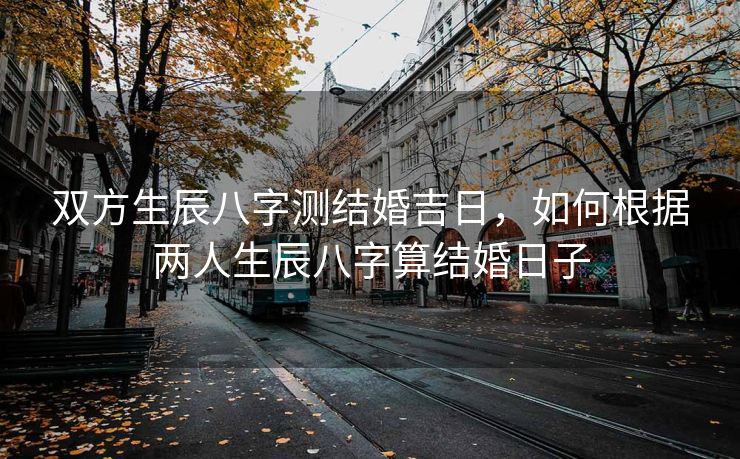 双方生辰八字测结婚吉日，如何根据两人生辰八字算结婚日子