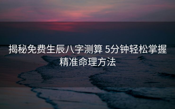 揭秘免费生辰八字测算 5分钟轻松掌握精准命理方法