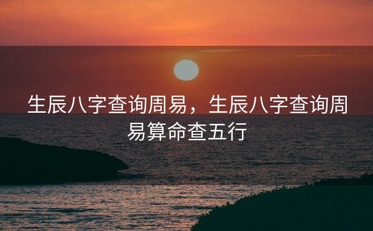 生辰八字查询周易，生辰八字查询周易算命查五行