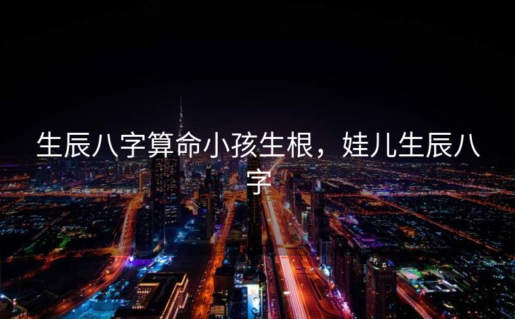 生辰八字算命小孩生根，娃儿生辰八字