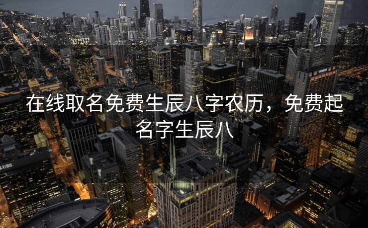 在线取名免费生辰八字农历，免费起名字生辰八