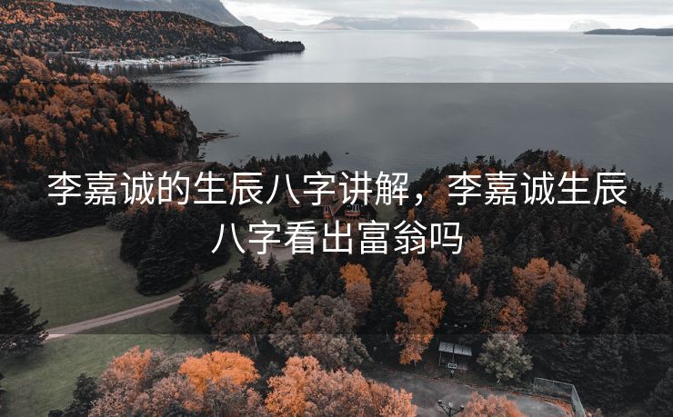 李嘉诚的生辰八字讲解，李嘉诚生辰八字看出富翁吗
