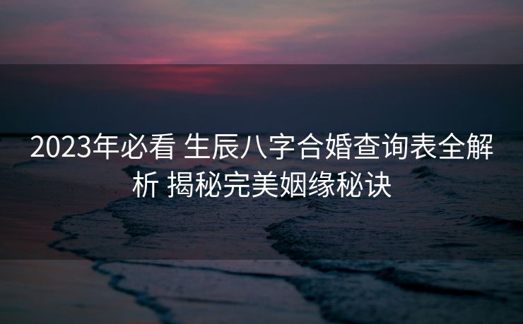 2023年必看 生辰八字合婚查询表全解析 揭秘完美姻缘秘诀