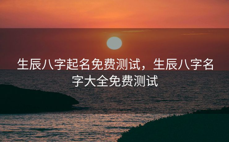 生辰八字起名免费测试，生辰八字名字大全免费测试