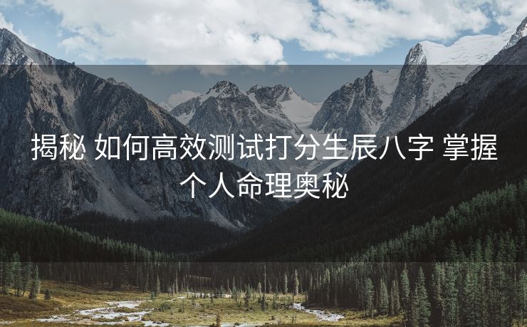 揭秘 如何高效测试打分生辰八字 掌握个人命理奥秘