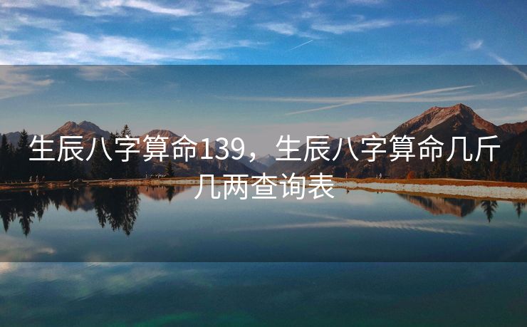 生辰八字算命139，生辰八字算命几斤几两查询表