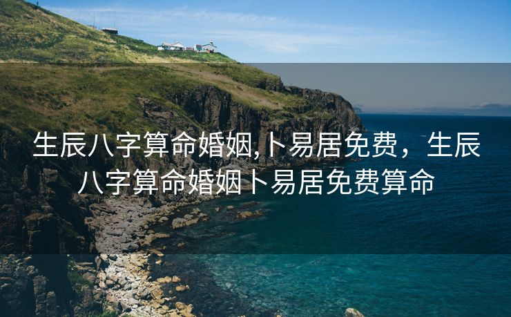 生辰八字算命婚姻,卜易居免费，生辰八字算命婚姻卜易居免费算命
