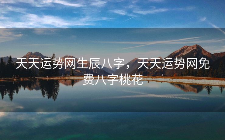 天天运势网生辰八字，天天运势网免费八字桃花