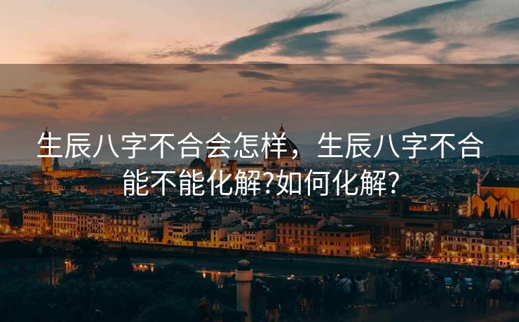 生辰八字不合会怎样，生辰八字不合能不能化解?如何化解?