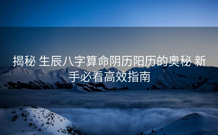 揭秘 生辰八字算命阴历阳历的奥秘 新手必看高效指南