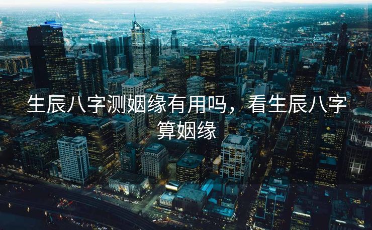 生辰八字测姻缘有用吗，看生辰八字算姻缘