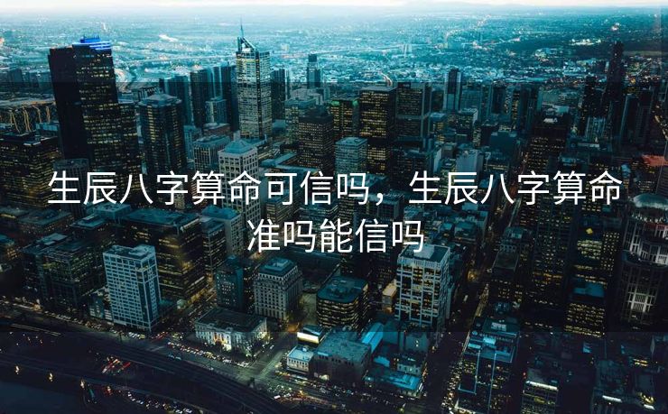 生辰八字算命可信吗，生辰八字算命准吗能信吗