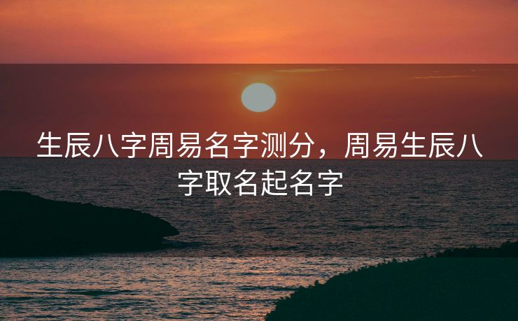 生辰八字周易名字测分，周易生辰八字取名起名字