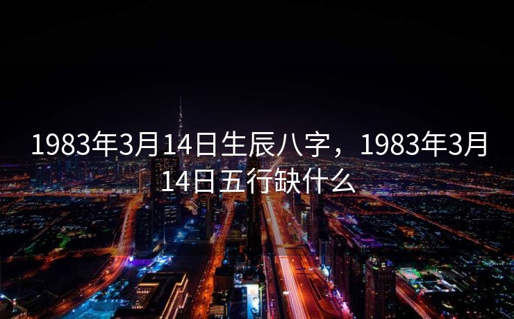 1983年3月14日生辰八字，1983年3月14日五行缺什么