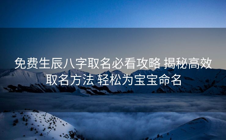 免费生辰八字取名必看攻略 揭秘高效取名方法 轻松为宝宝命名