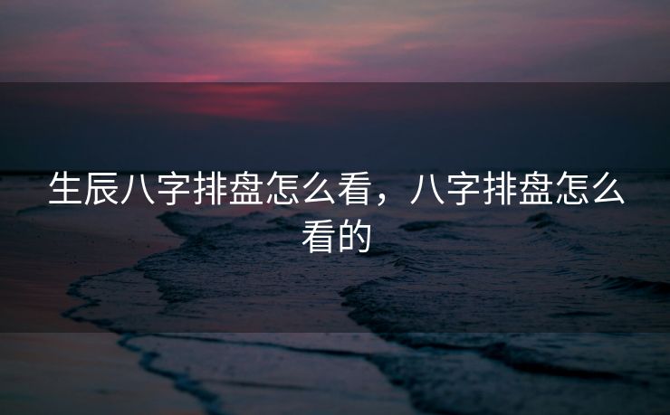 生辰八字排盘怎么看，八字排盘怎么看的