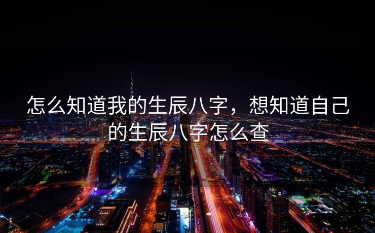 怎么知道我的生辰八字，想知道自己的生辰八字怎么查