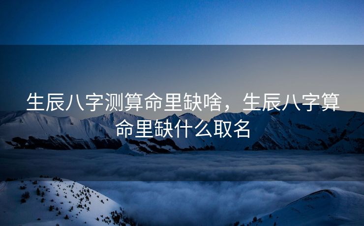 生辰八字测算命里缺啥，生辰八字算命里缺什么取名