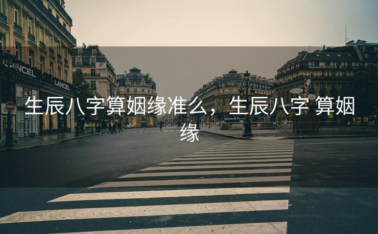 生辰八字算姻缘准么，生辰八字 算姻缘