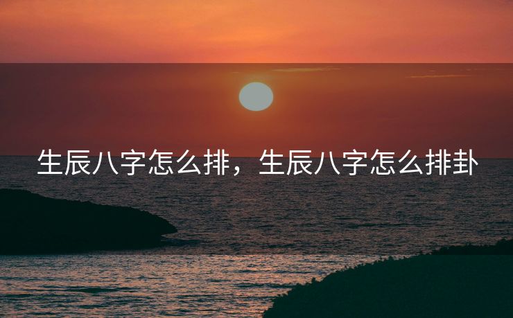生辰八字怎么排，生辰八字怎么排卦