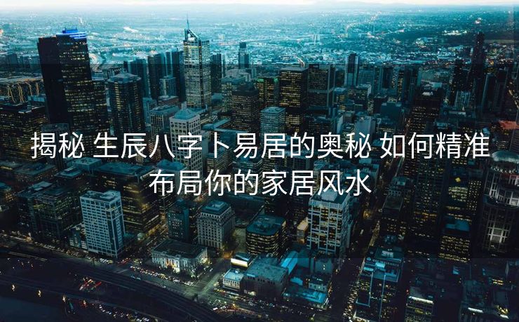 揭秘 生辰八字卜易居的奥秘 如何精准布局你的家居风水