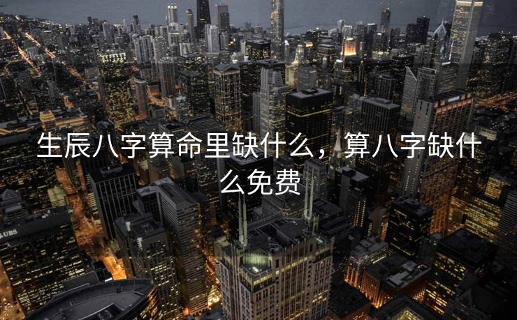 生辰八字算命里缺什么，算八字缺什么免费