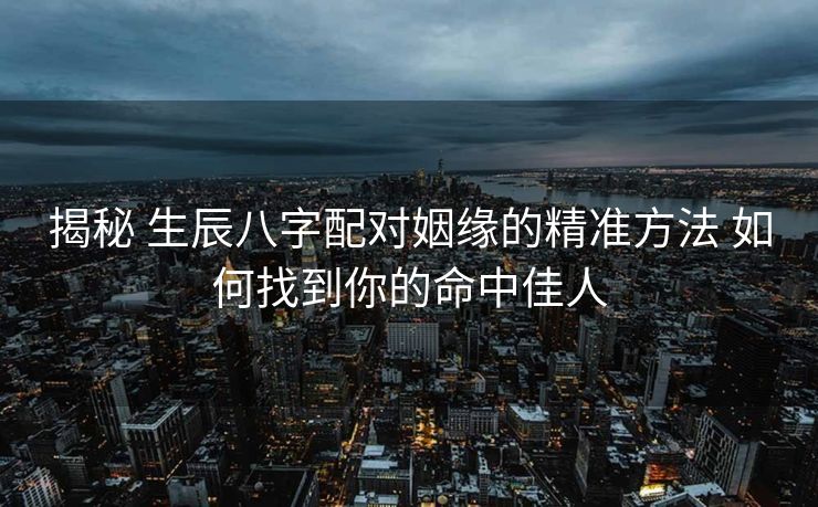 揭秘 生辰八字配对姻缘的精准方法 如何找到你的命中佳人