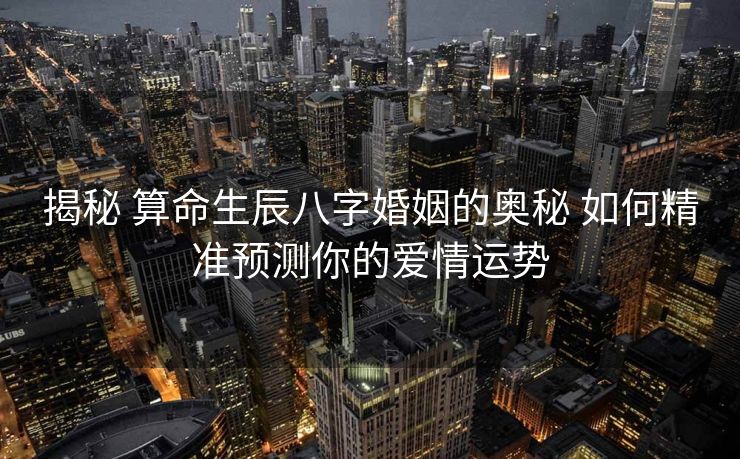 揭秘 算命生辰八字婚姻的奥秘 如何精准预测你的爱情运势