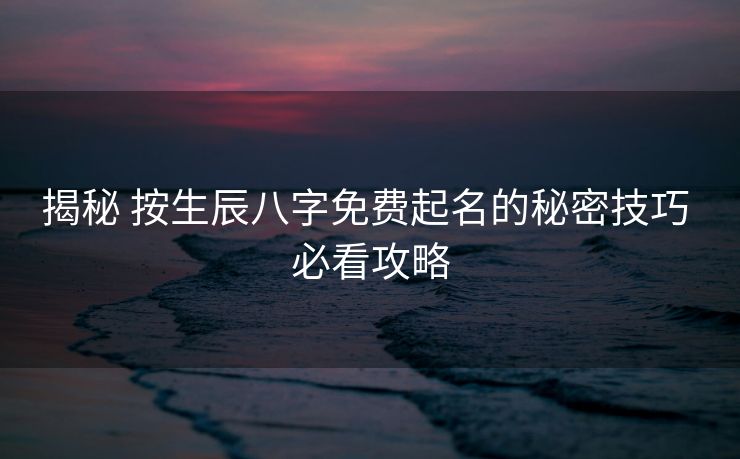 揭秘 按生辰八字免费起名的秘密技巧 必看攻略