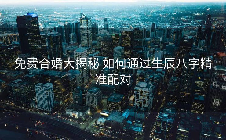 免费合婚大揭秘 如何通过生辰八字精准配对