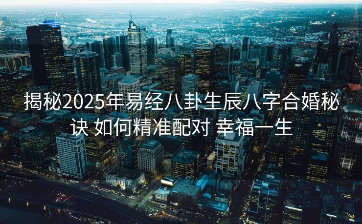 揭秘2025年易经八卦生辰八字合婚秘诀 如何精准配对 幸福一生