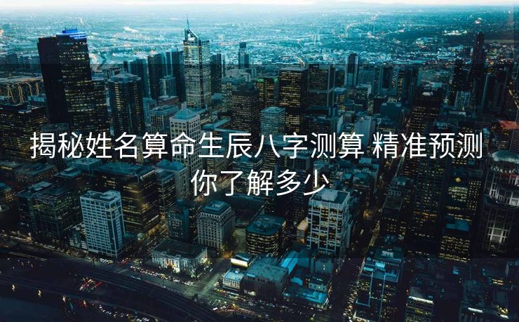 揭秘姓名算命生辰八字测算 精准预测 你了解多少