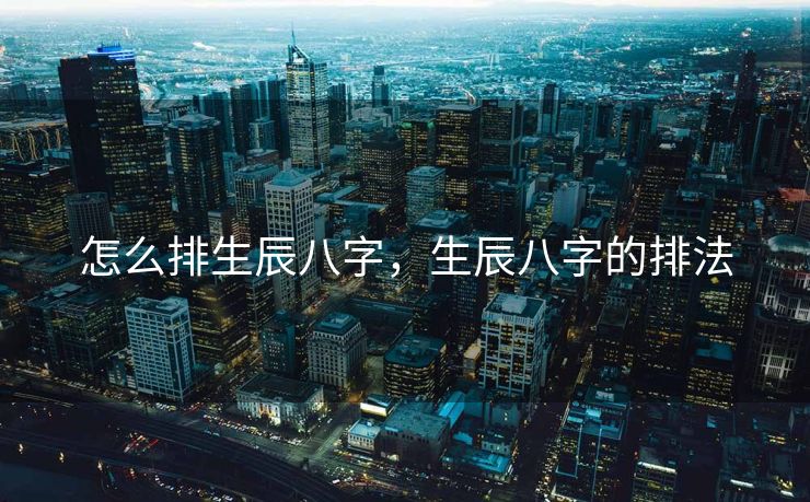 怎么排生辰八字，生辰八字的排法