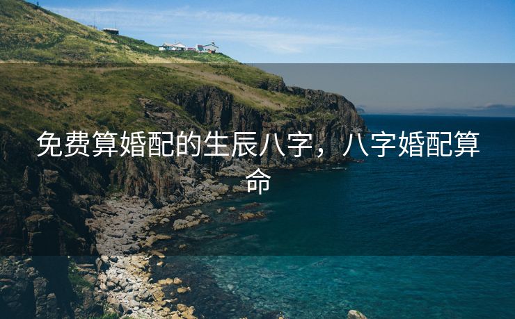 免费算婚配的生辰八字，八字婚配算命