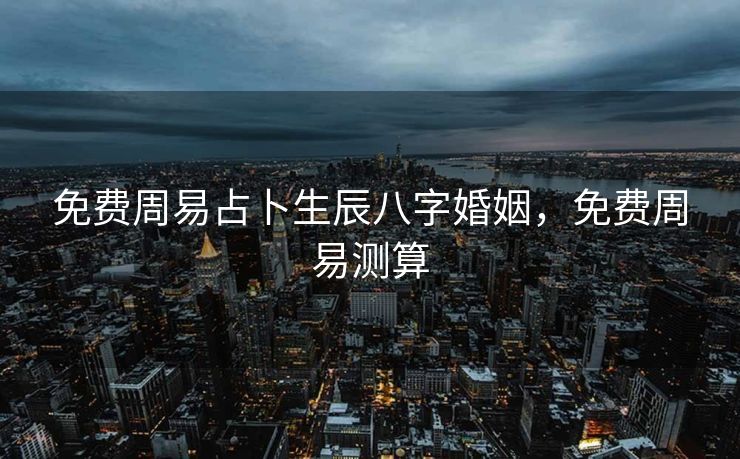 免费周易占卜生辰八字婚姻，免费周易测算
